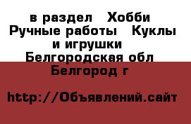  в раздел : Хобби. Ручные работы » Куклы и игрушки . Белгородская обл.,Белгород г.